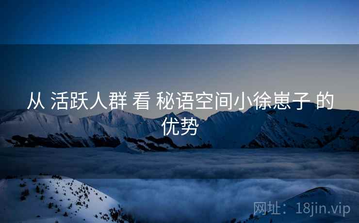 从 活跃人群 看 秘语空间小徐崽子 的优势  第1张