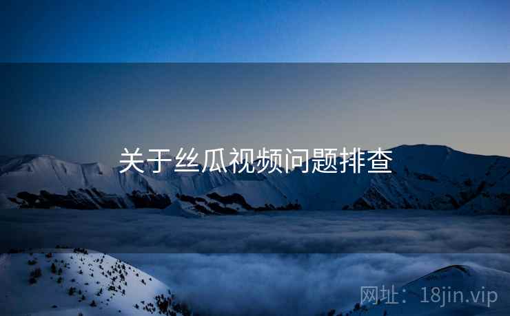 关于丝瓜视频问题排查