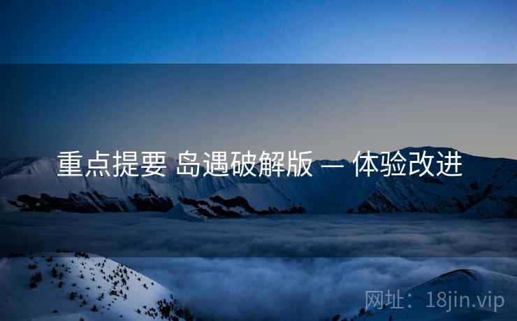 重点提要 岛遇破解版 — 体验改进