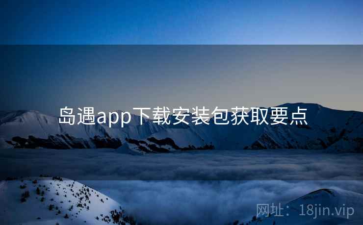岛遇app下载安装包获取要点