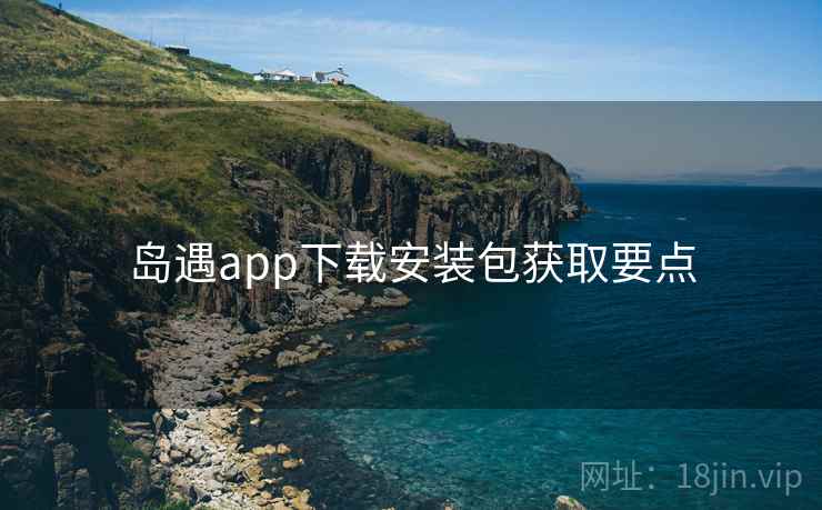 岛遇app下载安装包获取要点