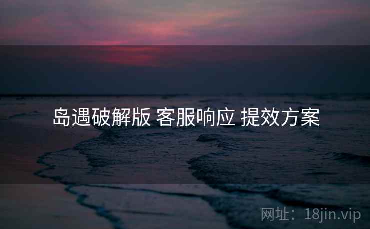 岛遇破解版 客服响应 提效方案