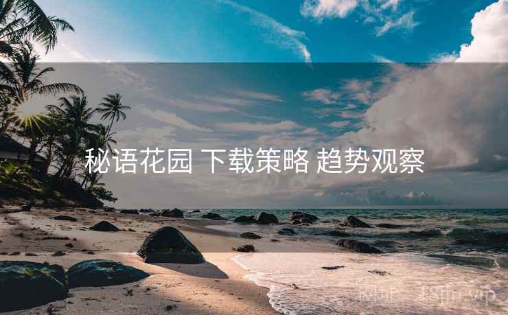 秘语花园 下载策略 趋势观察