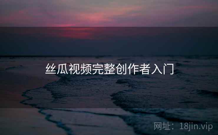 丝瓜视频完整创作者入门