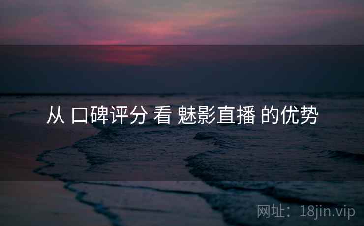 从 口碑评分 看 魅影直播 的优势