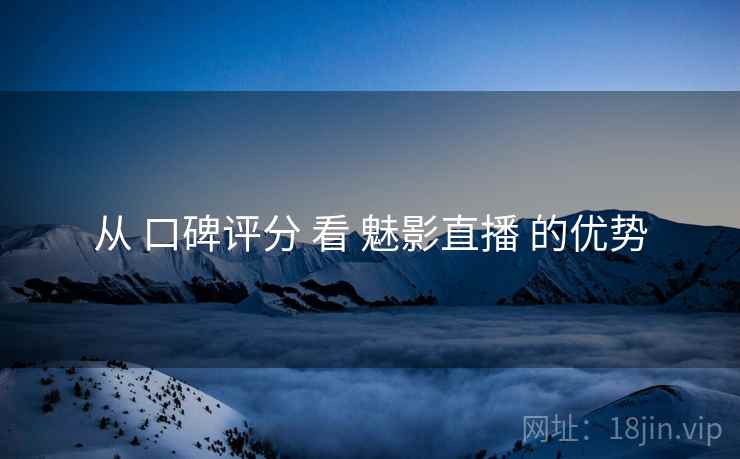 从 口碑评分 看 魅影直播 的优势