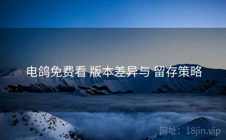 电鸽免费看 版本差异与 留存策略