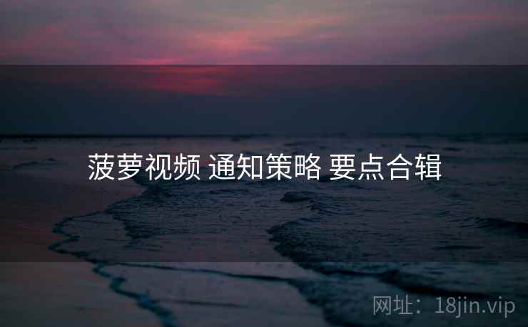 菠萝视频 通知策略 要点合辑